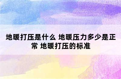 地暖打压是什么 地暖压力多少是正常 地暖打压的标准